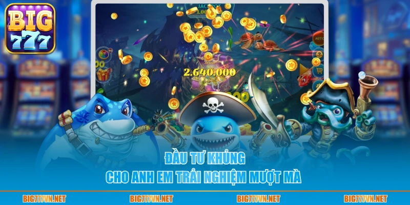 Đầu tư khủng cho anh em trải nghiệm mượt mà 