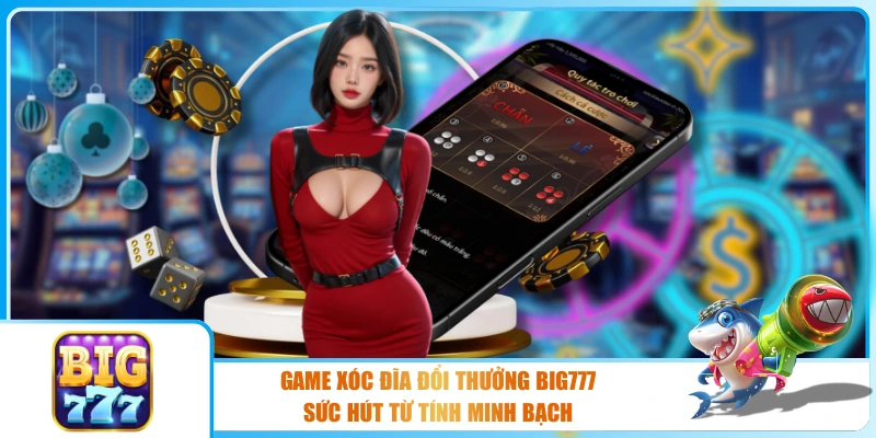 Game Xóc Đĩa Đổi Thưởng BIG777 - Sức Hút Từ Tính Minh Bạch