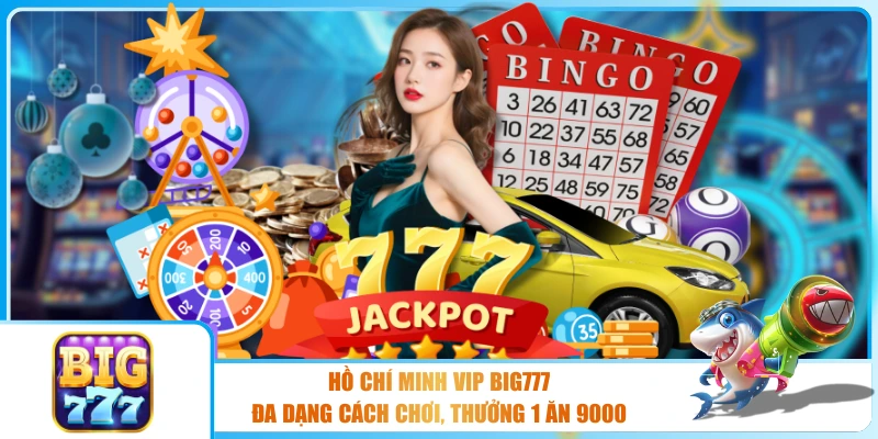 Hồ Chí Minh VIP BIG777 - Đa Dạng Cách CHơi, Thưởng 1 ăn 9000