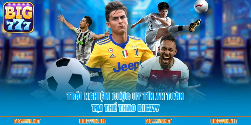 Trải nghiệm cược uy tín an toàn tại thể thao BIG777