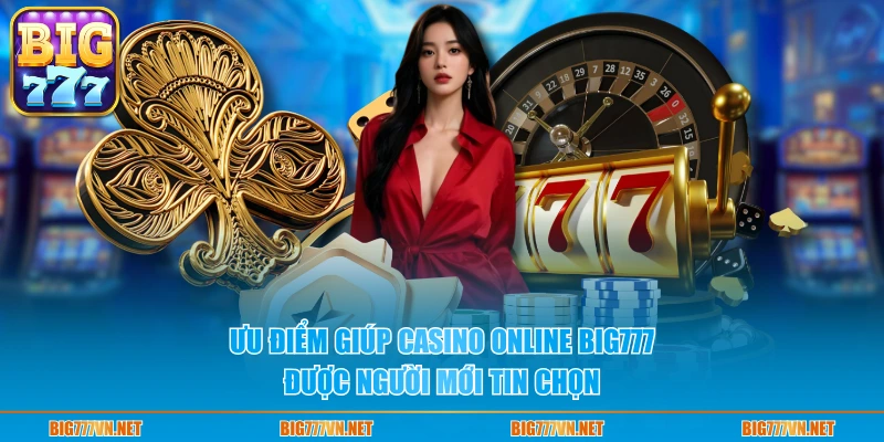 Ưu điểm giúp casino online BIG777 được người mới tin chọn